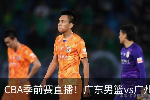 CBA季前赛直播！广东男篮vs广州男篮，徐昕、麦考尔战旧主，两支球队均盼望外线手感回暖，广州内线优势明显